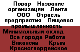 Повар › Название организации ­ Лента, ООО › Отрасль предприятия ­ Пищевая промышленность › Минимальный оклад ­ 1 - Все города Работа » Вакансии   . Крым,Красногвардейское